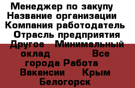 Менеджер по закупу › Название организации ­ Компания-работодатель › Отрасль предприятия ­ Другое › Минимальный оклад ­ 30 000 - Все города Работа » Вакансии   . Крым,Белогорск